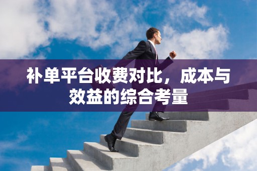 补单平台收费对比，成本与效益的综合考量