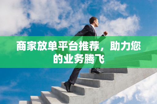 商家放单平台推荐，助力您的业务腾飞