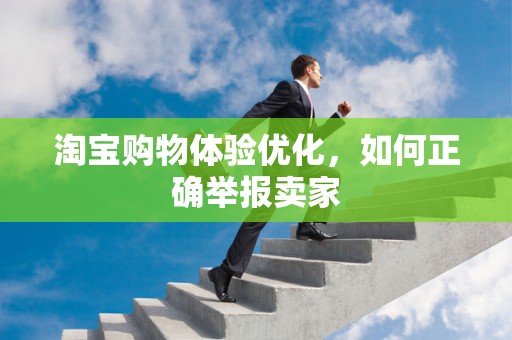 淘宝购物体验优化，如何正确举报卖家