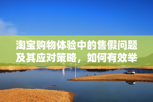 淘宝购物体验中的售假问题及其应对策略，如何有效举报卖家售假