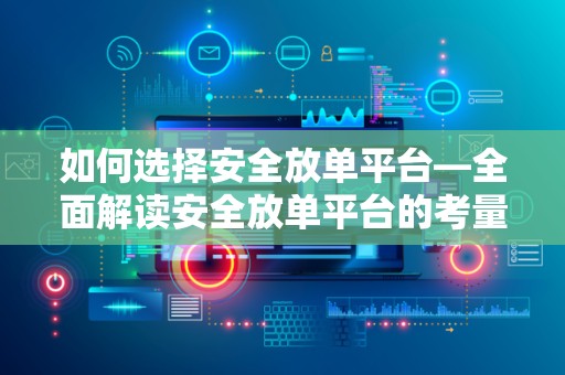 如何选择安全放单平台—全面解读安全放单平台的考量因素