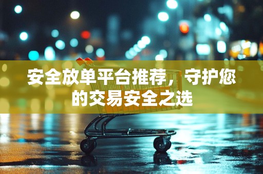 安全放单平台推荐，守护您的交易安全之选