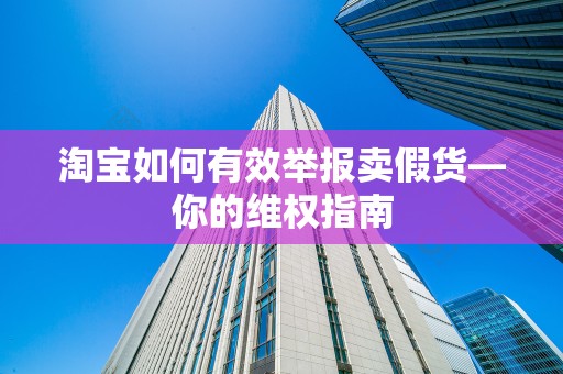 淘宝如何有效举报卖假货—你的维权指南