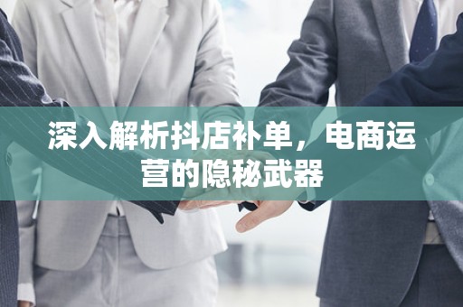 深入解析抖店补单，电商运营的隐秘武器
