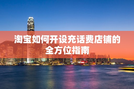 淘宝如何开设充话费店铺的全方位指南