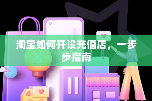 淘宝如何开设充值店，一步步指南