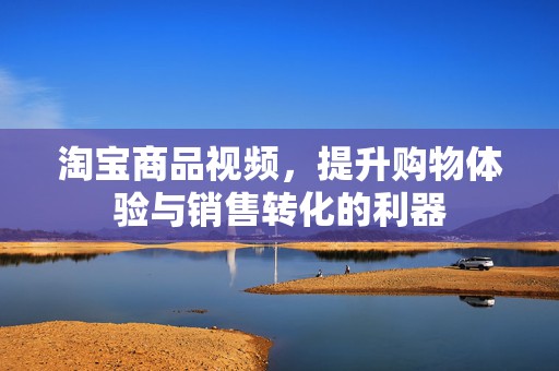 淘宝商品视频，提升购物体验与销售转化的利器