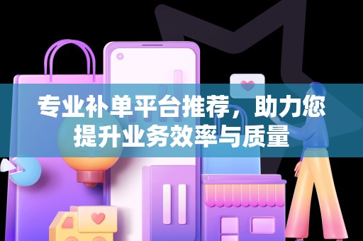 专业补单平台推荐，助力您提升业务效率与质量
