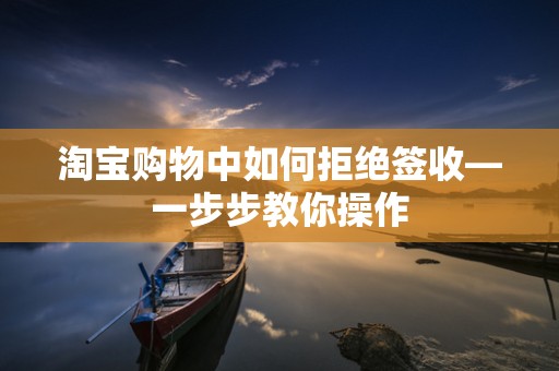 淘宝购物中如何拒绝签收—一步步教你操作