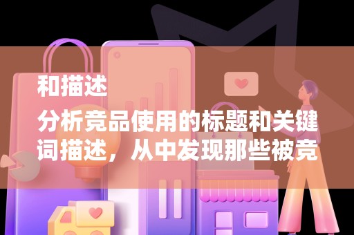 和描述
分析竞品使用的标题和关键词描述，从中发现那些被竞品忽视但潜在客户可能感兴趣的长尾词。同时，要避免直接使用竞品的标题和关键词，以免陷入价格战