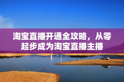 淘宝直播开通全攻略，从零起步成为淘宝直播主播