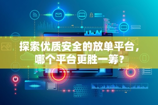 探索优质安全的放单平台，哪个平台更胜一筹？