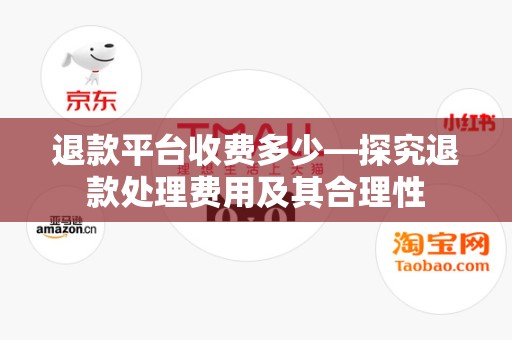 退款平台收费多少—探究退款处理费用及其合理性