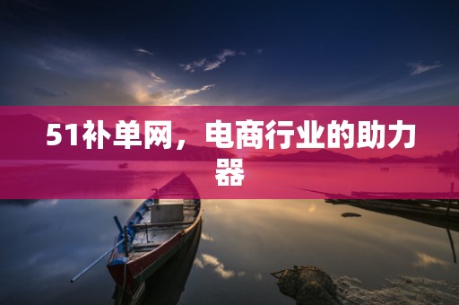 51补单网，电商行业的助力器