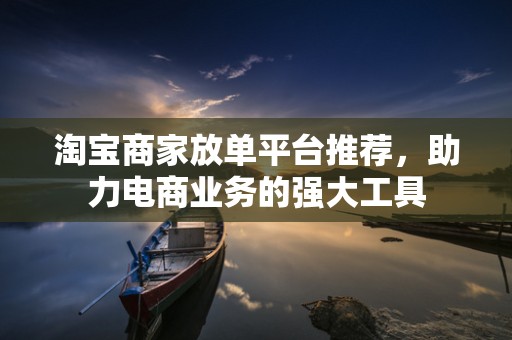 淘宝商家放单平台推荐，助力电商业务的强大工具