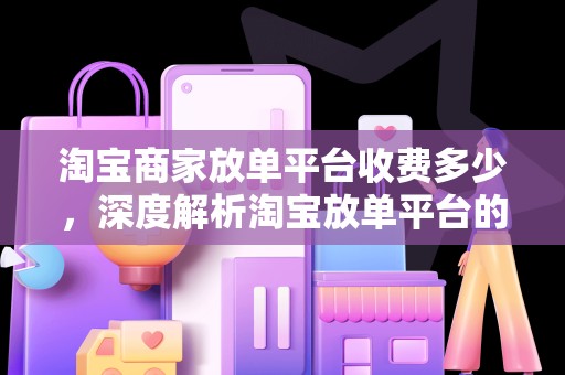 淘宝商家放单平台收费多少，深度解析淘宝放单平台的运营模式与费用结构