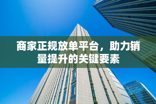 商家正规放单平台，助力销量提升的关键要素