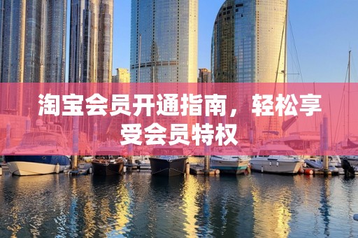 淘宝会员开通指南，轻松享受会员特权