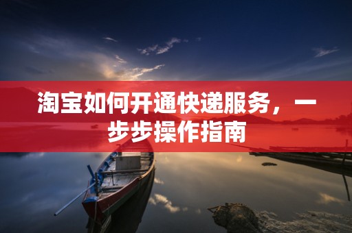 淘宝如何开通快递服务，一步步操作指南