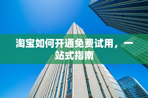 淘宝如何开通免费试用，一站式指南