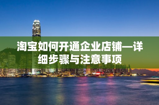 淘宝如何开通企业店铺—详细步骤与注意事项