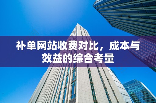 补单网站收费对比，成本与效益的综合考量