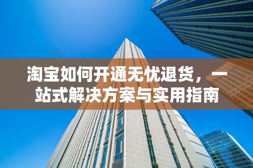 淘宝如何开通无忧退货，一站式解决方案与实用指南
