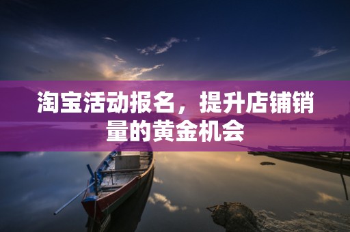 淘宝活动报名，提升店铺销量的黄金机会