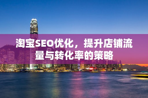 淘宝SEO优化，提升店铺流量与转化率的策略