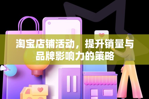 淘宝店铺活动，提升销量与品牌影响力的策略
