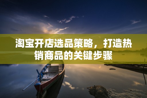 淘宝开店选品策略，打造热销商品的关键步骤