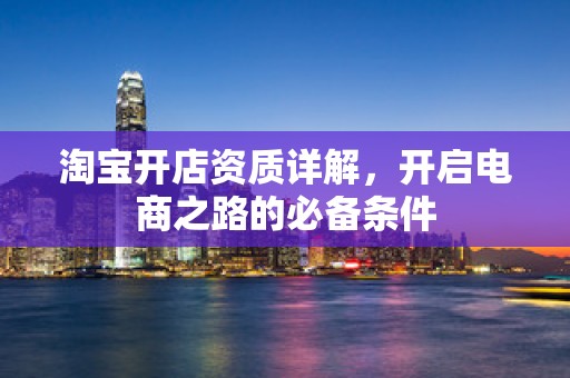 淘宝开店资质详解，开启电商之路的必备条件