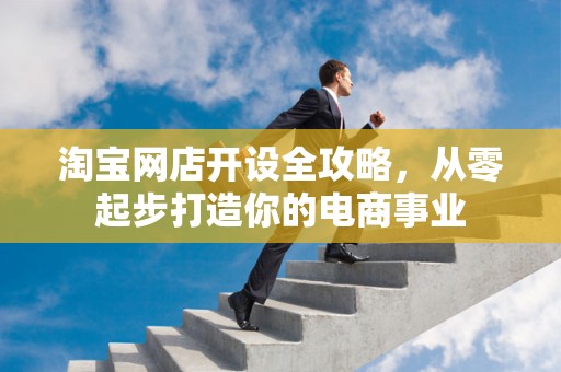 淘宝网店开设全攻略，从零起步打造你的电商事业