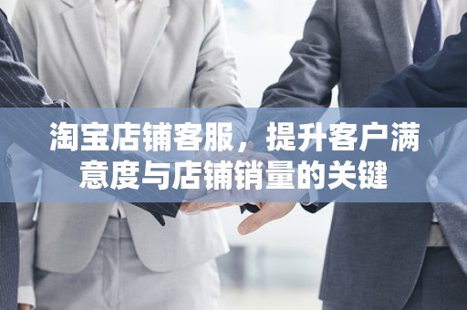 淘宝店铺客服，提升客户满意度与店铺销量的关键