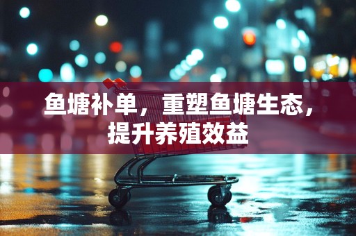 鱼塘补单，重塑鱼塘生态，提升养殖效益