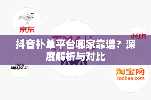 抖音补单平台哪家靠谱？深度解析与对比