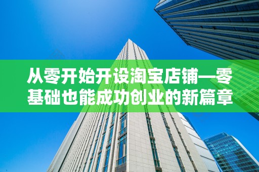 从零开始开设淘宝店铺—零基础也能成功创业的新篇章
零基础如何开启淘宝创业之路？