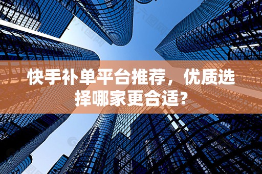 快手补单平台推荐，优质选择哪家更合适？