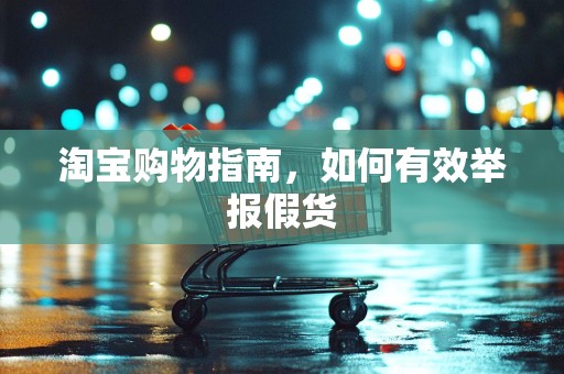 淘宝购物指南，如何有效举报假货