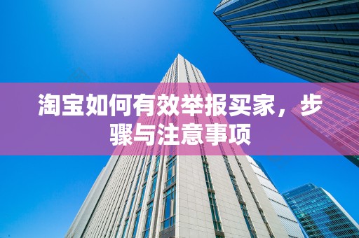 淘宝如何有效举报买家，步骤与注意事项