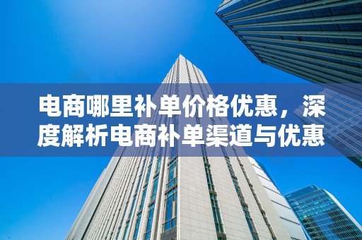 电商哪里补单价格优惠，深度解析电商补单渠道与优惠策略