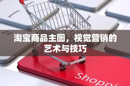 淘宝商品主图，视觉营销的艺术与技巧
