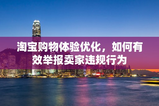 淘宝购物体验优化，如何有效举报卖家违规行为