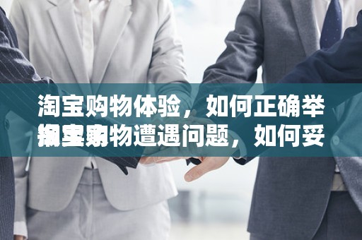 淘宝购物体验，如何正确举报卖家
淘宝购物遭遇问题，如何妥善举报卖家？