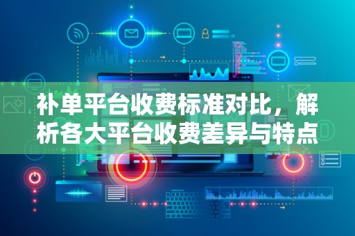 补单平台收费标准对比，解析各大平台收费差异与特点