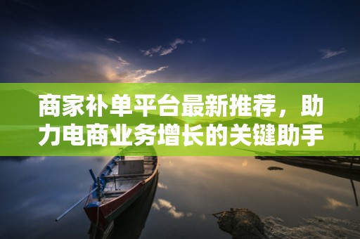 商家补单平台最新推荐，助力电商业务增长的关键助手