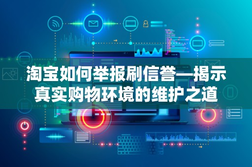淘宝如何举报刷信誉—揭示真实购物环境的维护之道