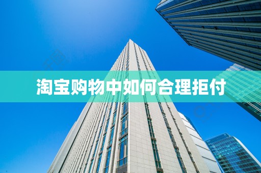 淘宝购物中如何合理拒付