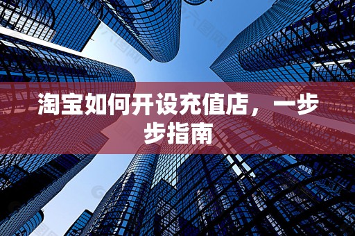 淘宝如何开设充值店，一步步指南