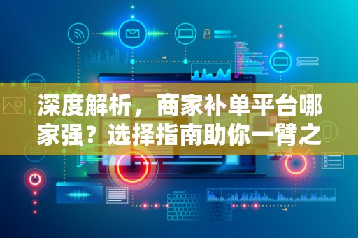 深度解析，商家补单平台哪家强？选择指南助你一臂之力